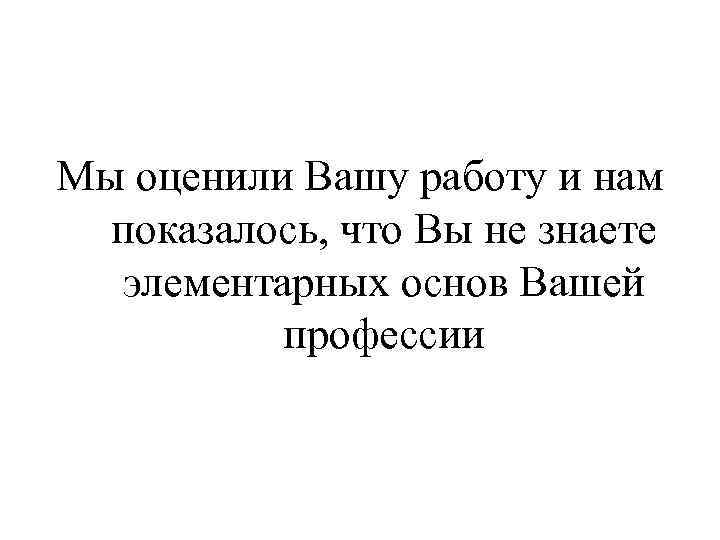 Мы оценили Вашу работу и нам показалось, что Вы не знаете элементарных основ Вашей