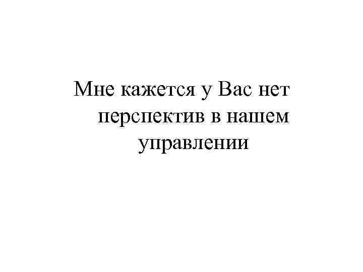 Мне кажется у Вас нет перспектив в нашем управлении 