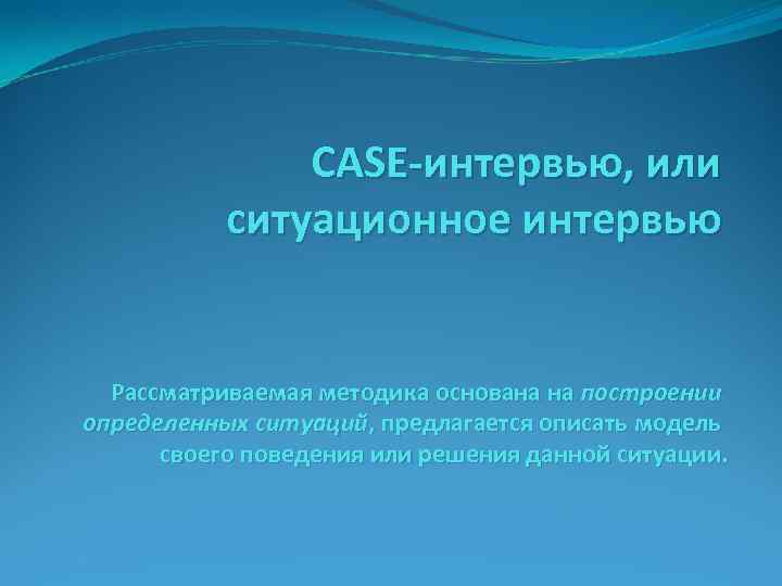 CASE-интервью, или ситуационное интервью Рассматриваемая методика основана на построении определенных ситуаций, предлагается описать модель