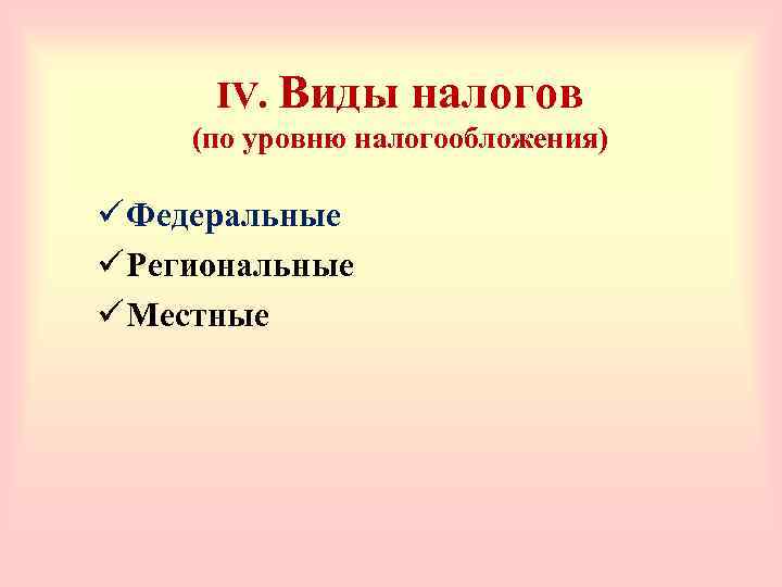 IV. Виды налогов (по уровню налогообложения) ü Федеральные ü Региональные ü Местные 
