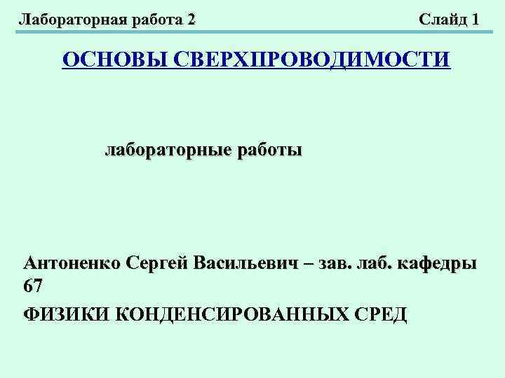 Лабораторная работа 2 Слайд 1 ОСНОВЫ СВЕРХПРОВОДИМОСТИ лабораторные работы Антоненко Сергей Васильевич – зав.