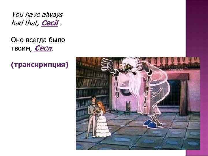 You have always had that, Cecil. Оно всегда было твоим, Сесл. (транскрипция) 