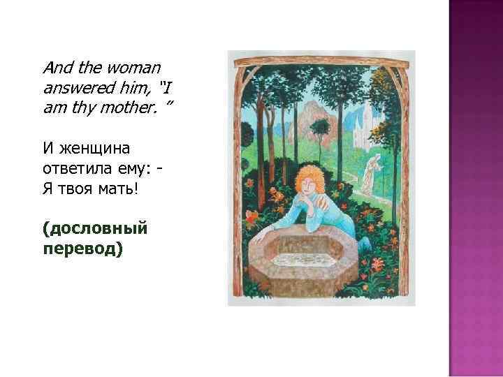 And the woman answered him, “I am thy mother. ” И женщина ответила ему: