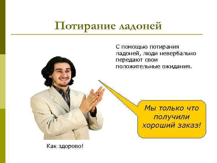 Потирание ладоней С помощью потирания ладоней, люди невербально передают свои положительные ожидания. Мы только