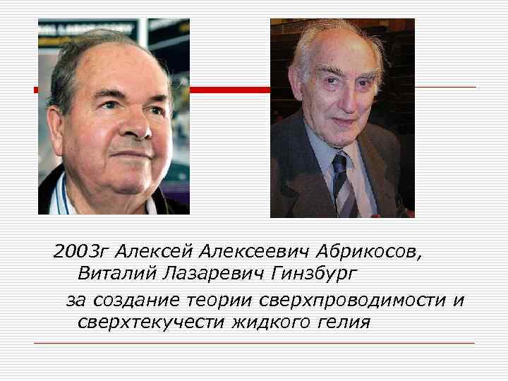 2003 г Алексей Алексеевич Абрикосов, Виталий Лазаревич Гинзбург за создание теории сверхпроводимости и сверхтекучести
