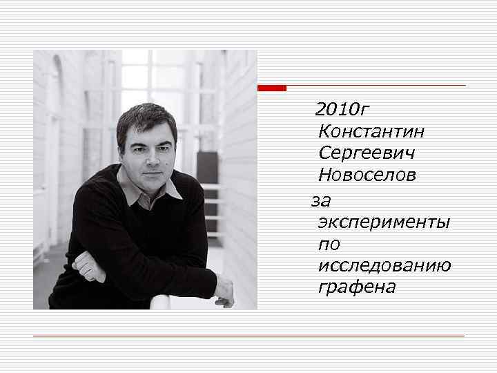 2010 г Константин Сергеевич Новоселов за эксперименты по исследованию графена 