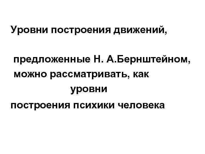 Уровни построения движений, предложенные Н. А. Бернштейном, можно рассматривать, как уровни построения психики человека