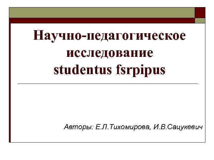 Научно-педагогическое исследование studentus fsrpipus Авторы: Е. Л. Тихомирова, И. В. Сацукевич 