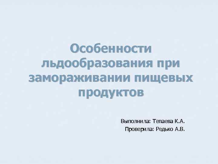  Особенности льдообразования при замораживании пищевых продуктов Выполнила: Тепаева К. А. Проверила: Редько А.