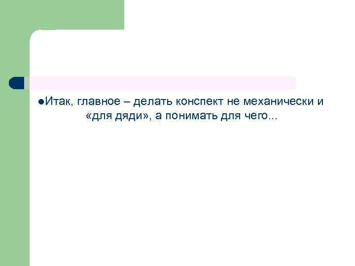 l. Итак, главное – делать конспект не механически и «для дяди» , а понимать