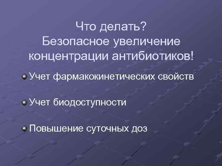 Что делать? Безопасное увеличение концентрации антибиотиков! Учет фармакокинетических свойств Учет биодоступности Повышение суточных доз
