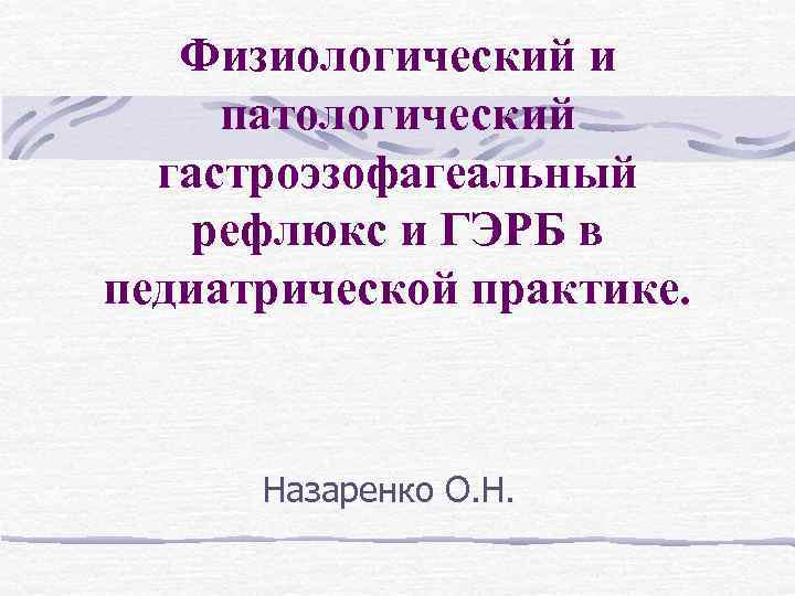 Физиологический и патологический гастроэзофагеальный рефлюкс и ГЭРБ в педиатрической практике. Назаренко О. Н. 