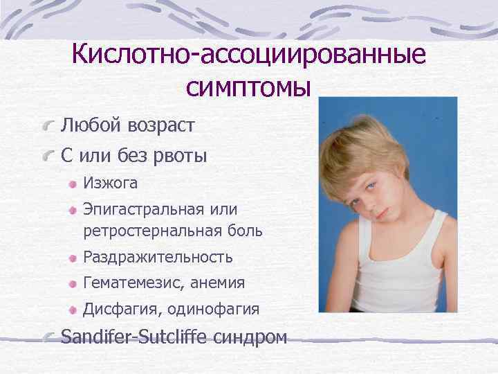 Кислотно-ассоциированные симптомы Любой возраст С или без рвоты Изжога Эпигастральная или ретростернальная боль Раздражительность