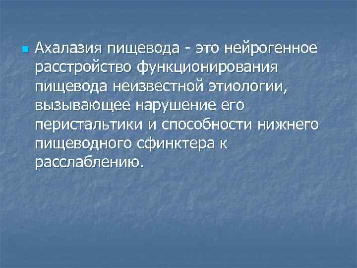 n Ахалазия пищевода - это нейрогенное расстройство функционирования пищевода неизвестной этиологии, вызывающее нарушение его