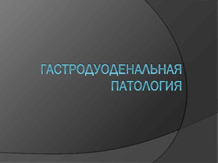 ГАСТРОДУОДЕНАЛЬНАЯ ПАТОЛОГИЯ 