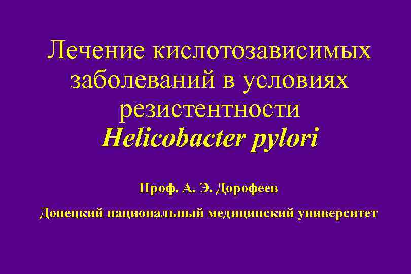 Лечение кислотозависимых заболеваний в условиях резистентности Helicobacter pylori Проф. А. Э. Дорофеев Донецкий национальный