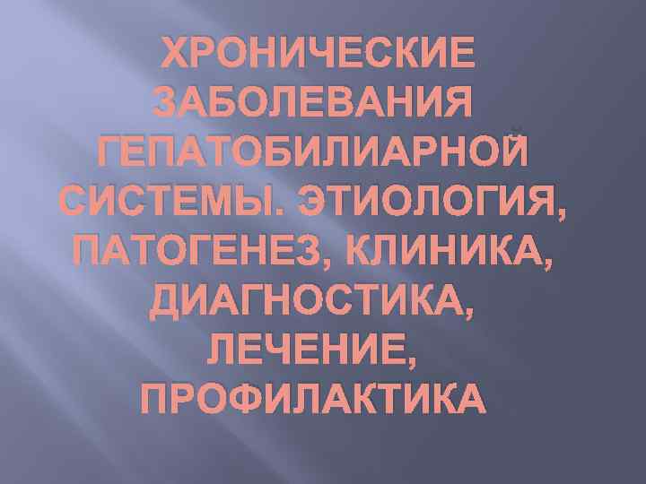 ХРОНИЧЕСКИЕ ЗАБОЛЕВАНИЯ ГЕПАТОБИЛИАРНОЙ СИСТЕМЫ. ЭТИОЛОГИЯ, ПАТОГЕНЕЗ, КЛИНИКА, ДИАГНОСТИКА, ЛЕЧЕНИЕ, ПРОФИЛАКТИКА 