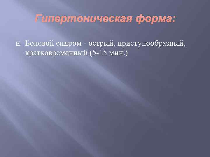 Гипертоническая форма: Болевой сидром - острый, приступообразный, кратковременный (5 -15 мин. ) 