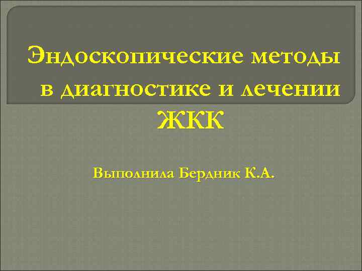 Эндоскопические методы в диагностике и лечении ЖКК Выполнила Бердник К. А. 