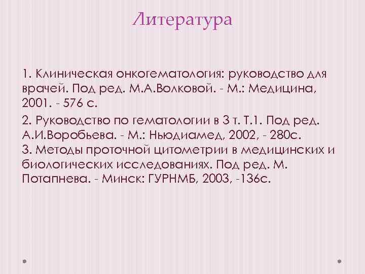 Литература 1. Клиническая онкогематология: руководство для врачей. Под ред. М. А. Волковой. - М.