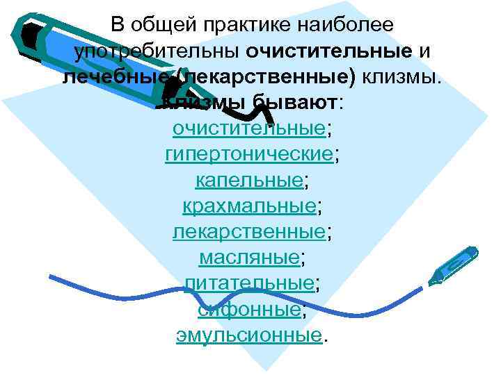В общей практике наиболее употребительны очистительные и лечебные (лекарственные) клизмы. Клизмы бывают: очистительные; гипертонические;