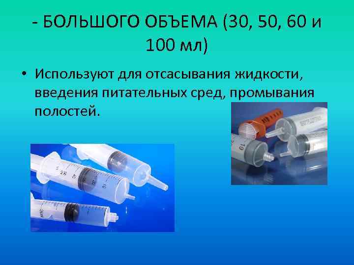 - БОЛЬШОГО ОБЪЕМА (30, 50, 60 и 100 мл) • Используют для отсасывания жидкости,
