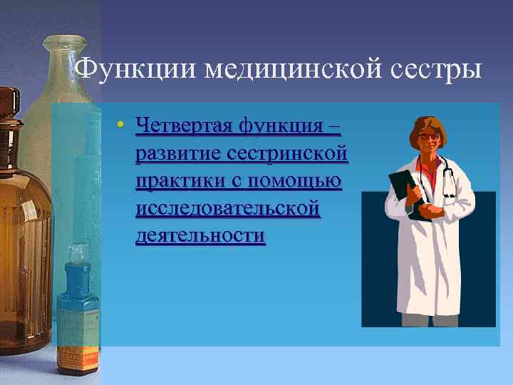 Функции медицинской сестры • Четвертая функция – развитие сестринской практики с помощью исследовательской деятельности