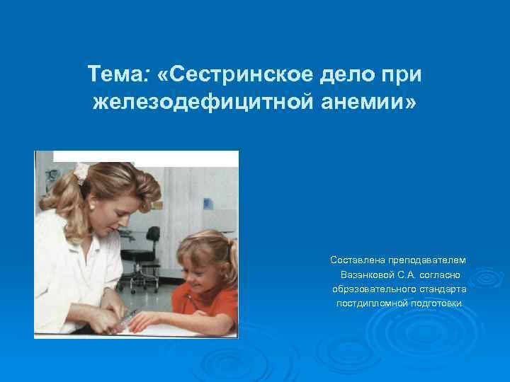 Тема: «Сестринское дело при железодефицитной анемии» Составлена преподавателем Вазанковой С. А. согласно образовательного стандарта