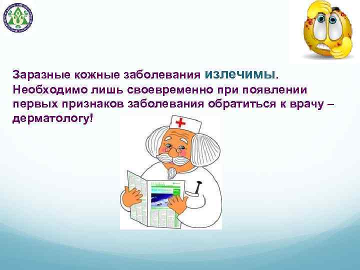 Заразные кожные заболевания излечимы. Необходимо лишь своевременно при появлении первых признаков заболевания обратиться к