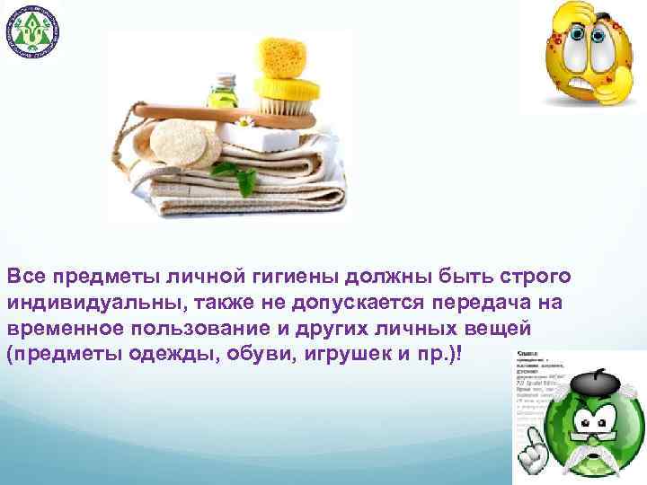 Все предметы личной гигиены должны быть строго индивидуальны, также не допускается передача на временное