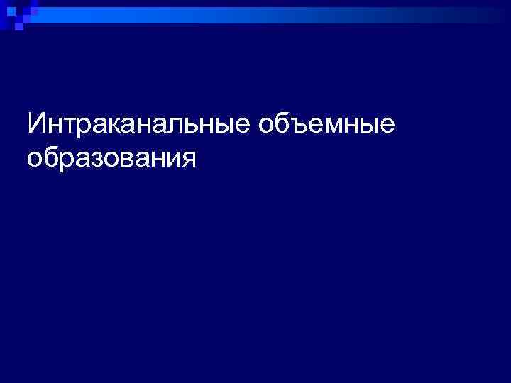 Интраканальные объемные образования 
