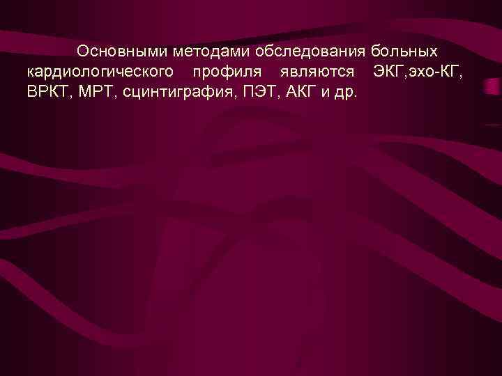 Основными методами обследования больных кардиологического профиля являются ЭКГ, эхо-КГ, ВРКТ, МРТ, сцинтиграфия, ПЭТ, АКГ