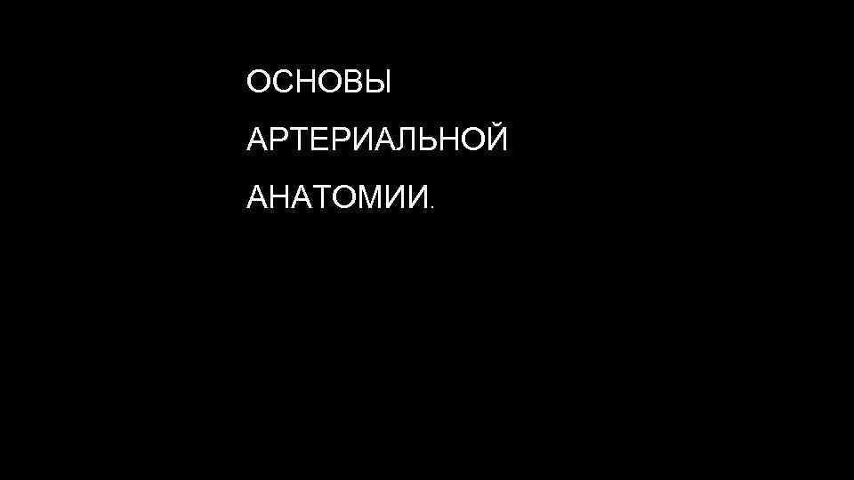 ОСНОВЫ АРТЕРИАЛЬНОЙ АНАТОМИИ. 