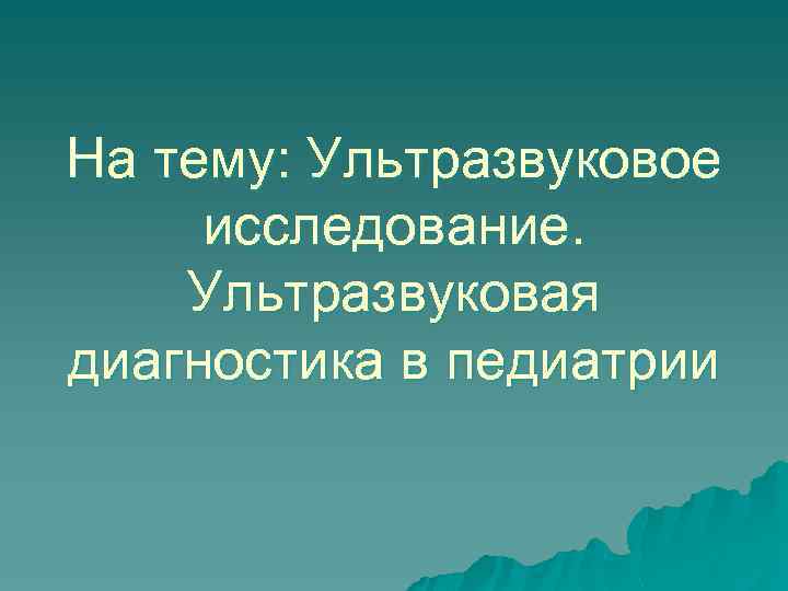 На тему: Ультразвуковое исследование. Ультразвуковая диагностика в педиатрии 