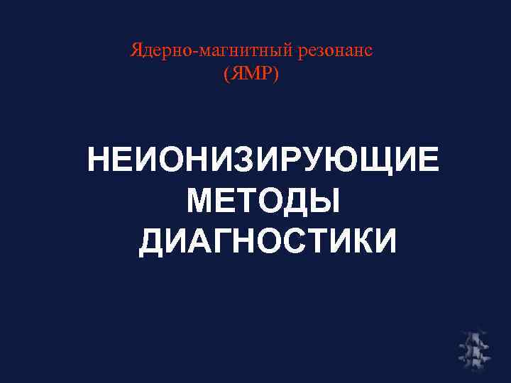 Ядерно-магнитный резонанс (ЯМР) НЕИОНИЗИРУЮЩИЕ МЕТОДЫ ДИАГНОСТИКИ 