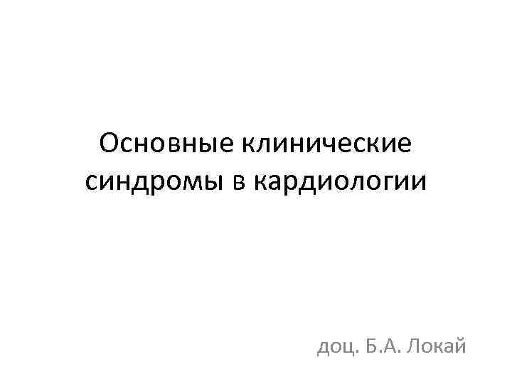 Основные клинические синдромы в кардиологии доц. Б. А. Локай 