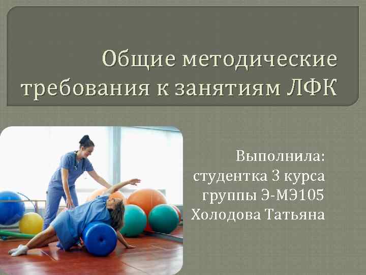 Общие методические требования к занятиям ЛФК Выполнила: студентка 3 курса группы Э-МЭ 105 Холодова