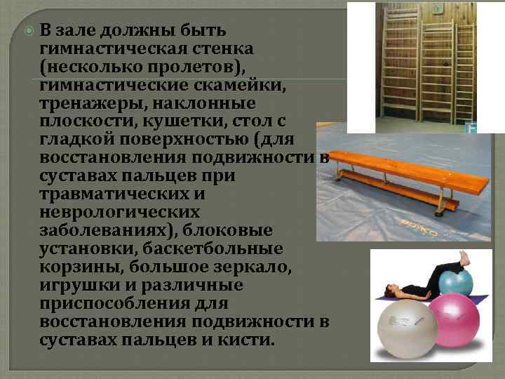  В зале должны быть гимнастическая стенка (несколько пролетов), гимнастические скамейки, тренажеры, наклонные плоскости,