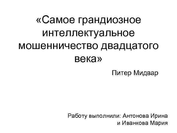  «Самое грандиозное интеллектуальное мошенничество двадцатого века» Питер Мидвар Работу выполнили: Антонова Ирина и