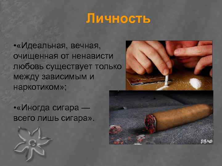 Личность • «Идеальная, вечная, очищенная от ненависти любовь существует только между зависимым и наркотиком»