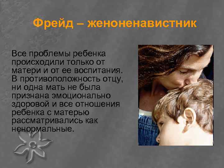 Фрейд – женоненавистник Все проблемы ребенка происходили только от матери и от ее воспитания.