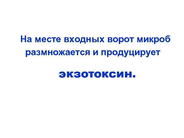 На месте входных ворот микроб размножается и продуцирует экзотоксин. 