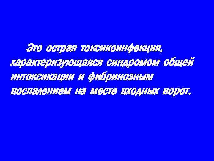 Это острая токсикоинфекция, характеризующаяся синдромом общей интоксикации и фибринозным воспалением на месте входных ворот.