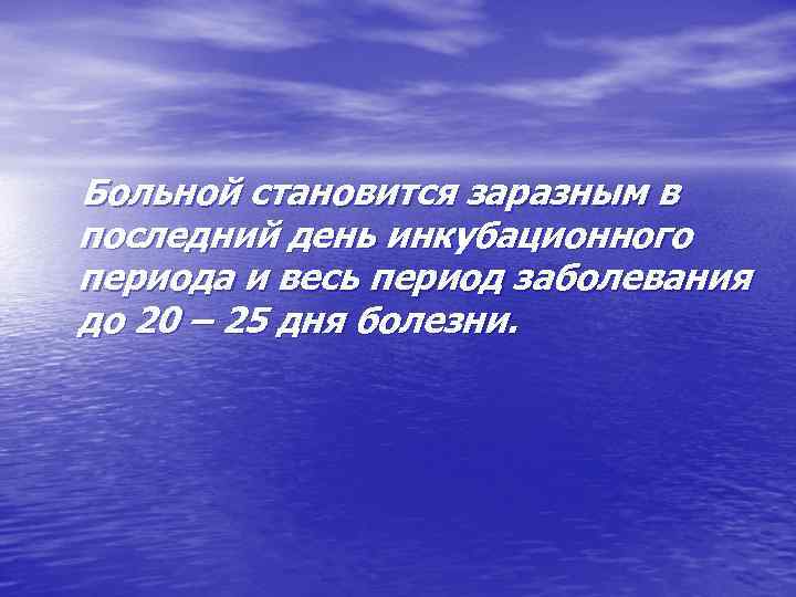 Больной становится заразным в последний день инкубационного периода и весь период заболевания до 20