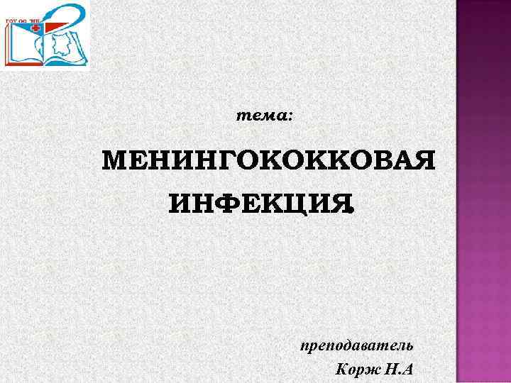 тема: МЕНИНГОКОККОВАЯ ИНФЕКЦИЯ. преподаватель Корж Н. А 