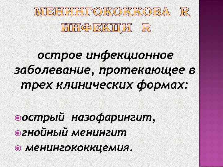 острое инфекционное заболевание, протекающее в трех клинических формах: острый назофарингит, гнойный менингит менингококкцемия. 