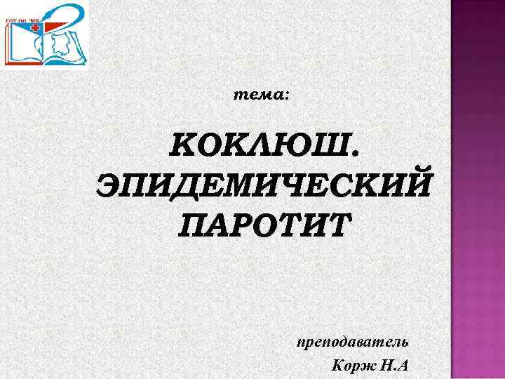  тема:  КОКЛЮШ. ЭПИДЕМИЧЕСКИЙ  ПАРОТИТ    преподаватель   Корж