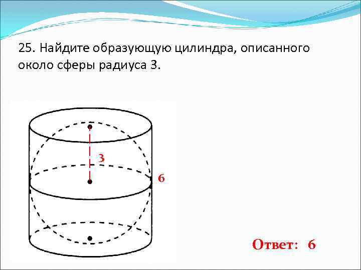 25. Найдите образующую цилиндра, описанного около сферы радиуса 3. 3 6 Ответ: 6 