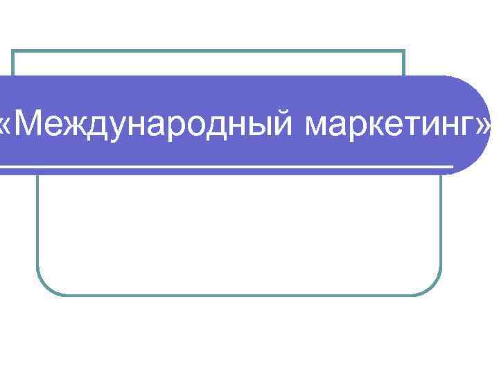  «Международный маркетинг» 
