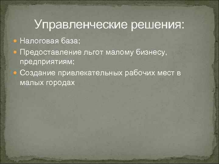 Управленческие решения: Налоговая база; Предоставление льгот малому бизнесу, предприятиям; Создание привлекательных рабочих мест в
